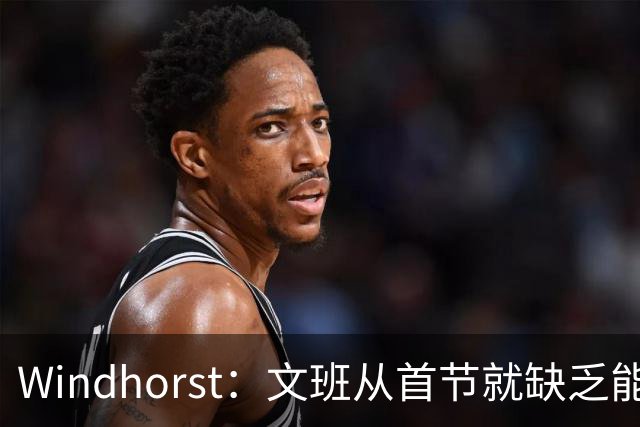 Windhorst：文班从首节就缺乏能量 布伦森关键时刻意识到了这点